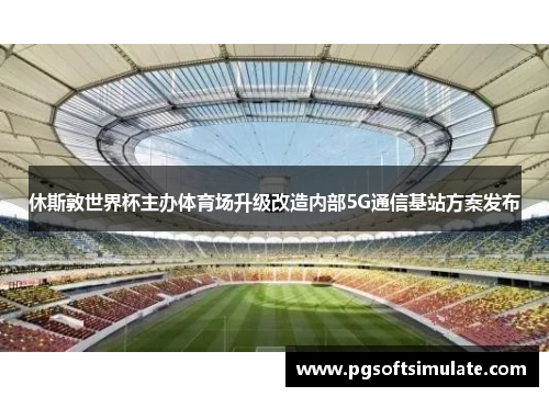 休斯敦世界杯主办体育场升级改造内部5G通信基站方案发布