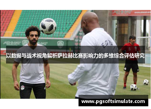 以数据与战术视角解析萨拉赫比赛影响力的多维综合评估研究