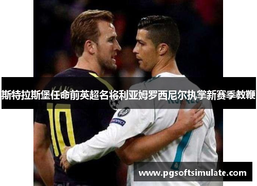 斯特拉斯堡任命前英超名将利亚姆罗西尼尔执掌新赛季教鞭