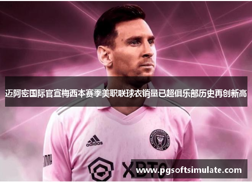 迈阿密国际官宣梅西本赛季美职联球衣销量已超俱乐部历史再创新高