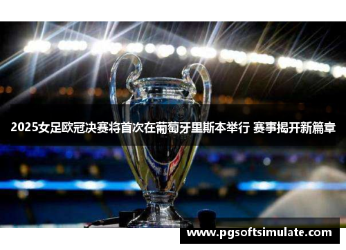 2025女足欧冠决赛将首次在葡萄牙里斯本举行 赛事揭开新篇章
