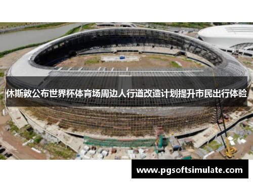 休斯敦公布世界杯体育场周边人行道改造计划提升市民出行体验