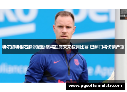 特尔施特根右膝髌腱断裂将缺席未来数月比赛 巴萨门将伤情严重