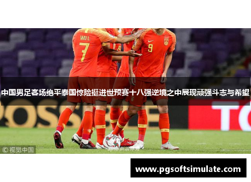 中国男足客场绝平泰国惊险挺进世预赛十八强逆境之中展现顽强斗志与希望 中国男足客场绝平泰国惊险挺进世预赛十八强逆境之中展现顽强斗志与希望