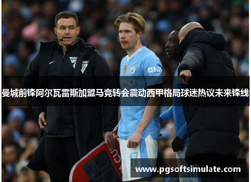 曼城前锋阿尔瓦雷斯加盟马竞转会震动西甲格局球迷热议未来锋线