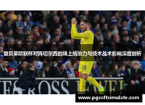 登贝莱欧联杯对阵切尔西的场上统治力与技术战术影响深度剖析 登贝莱欧联杯对阵切尔西的场上统治力与技术战术影响深度剖析