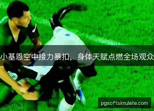 小基恩空中接力暴扣，身体天赋点燃全场观众