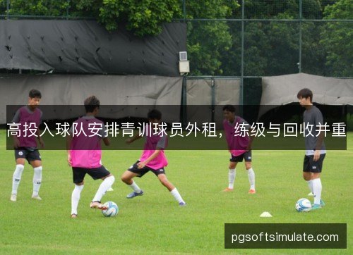 高投入球队安排青训球员外租，练级与回收并重